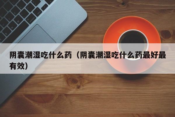 阴囊潮湿吃什么药（阴囊潮湿吃什么药最好最有效）