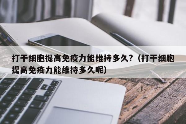 打干细胞提高免疫力能维持多久?（打干细胞提高免疫力能维持多久呢）