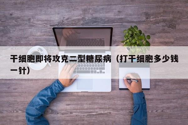 干细胞即将攻克二型糖尿病（打干细胞多少钱一针）