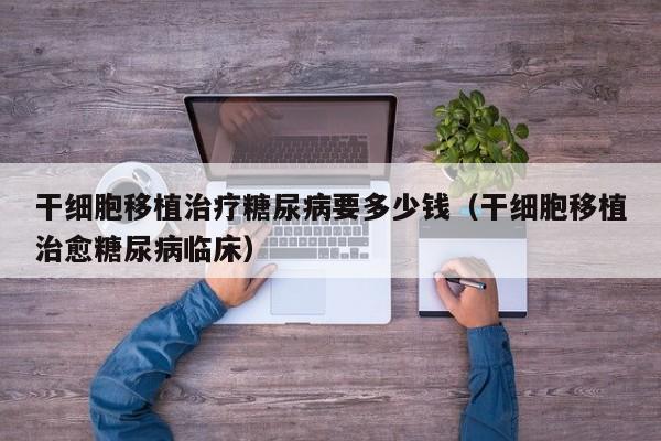 干细胞移植治疗糖尿病要多少钱（干细胞移植治愈糖尿病临床）