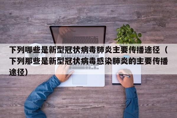 下列哪些是新型冠状病毒肺炎主要传播途径（下列那些是新型冠状病毒感染肺炎的主要传播途径）