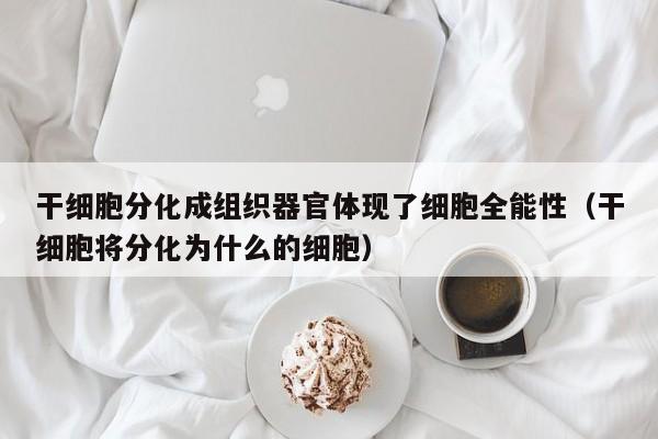 干细胞分化成组织器官体现了细胞全能性（干细胞将分化为什么的细胞）