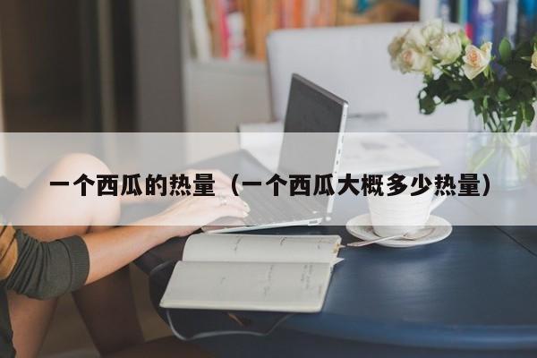 一个西瓜的热量（一个西瓜大概多少热量）