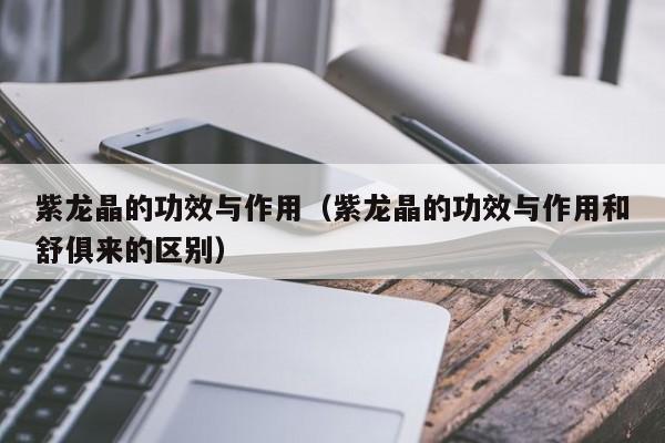 紫龙晶的功效与作用（紫龙晶的功效与作用和舒俱来的区别）