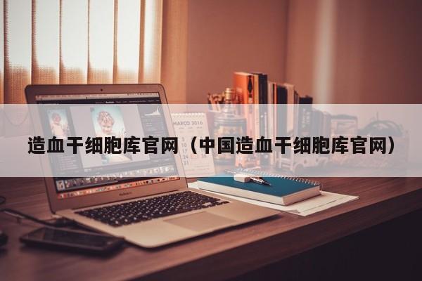 造血干细胞库官网（中国造血干细胞库官网）