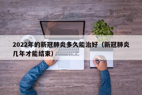 2022年的新冠肺炎多久能治好（新冠肺炎几年才能结束）