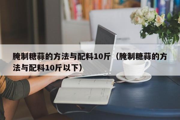 腌制糖蒜的方法与配料10斤（腌制糖蒜的方法与配料10斤以下）