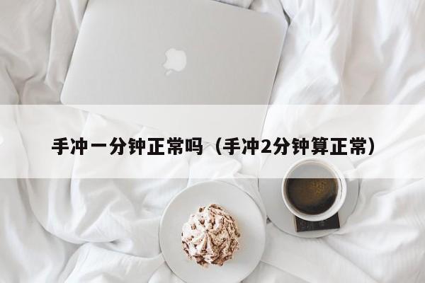 手冲一分钟正常吗（手冲2分钟算正常）