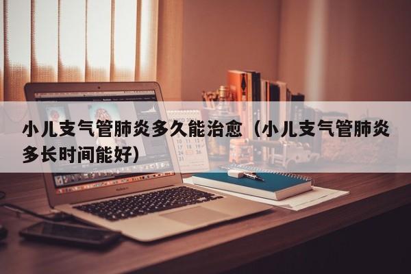 小儿支气管肺炎多久能治愈（小儿支气管肺炎多长时间能好）