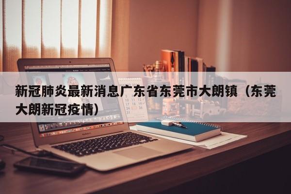 新冠肺炎最新消息广东省东莞市大朗镇（东莞大朗新冠疫情）
