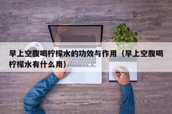 早上空腹喝柠檬水的功效与作用（早上空腹喝柠檬水有什么用）