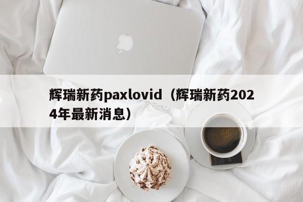 辉瑞新药paxlovid（辉瑞新药2024年最新消息）