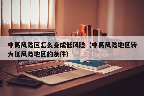 中高风险区怎么变成低风险（中高风险地区转为低风险地区的条件）