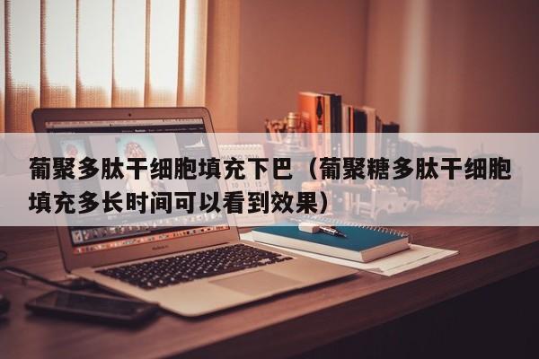 葡聚多肽干细胞填充下巴（葡聚糖多肽干细胞填充多长时间可以看到效果）