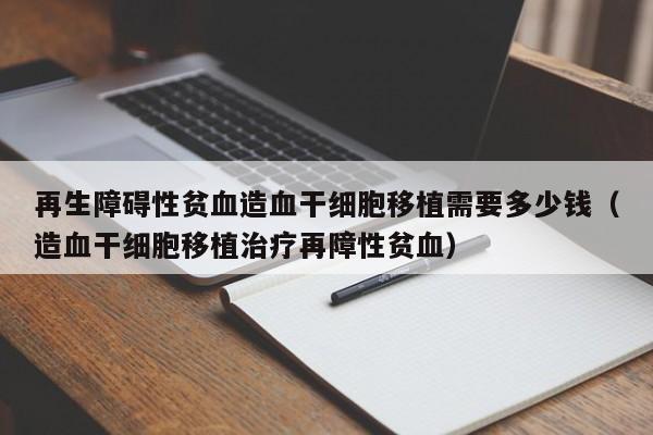 再生障碍性贫血造血干细胞移植需要多少钱（造血干细胞移植治疗再障性贫血）