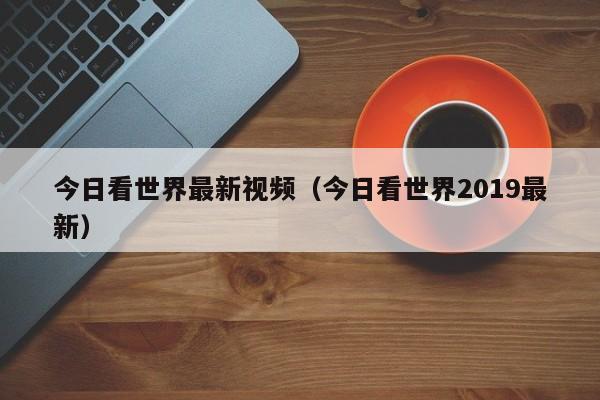 今日看世界最新视频（今日看世界2019最新）