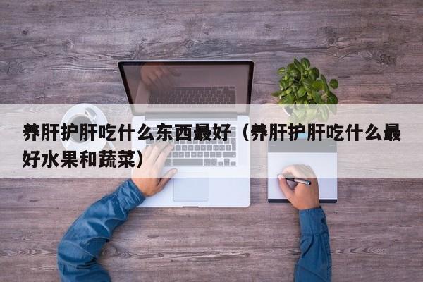 养肝护肝吃什么东西最好（养肝护肝吃什么最好水果和蔬菜）