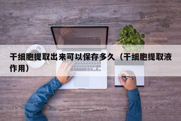 干细胞提取出来可以保存多久（干细胞提取液作用）