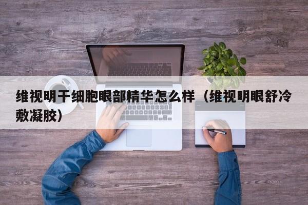 维视明干细胞眼部精华怎么样（维视明眼舒冷敷凝胶）