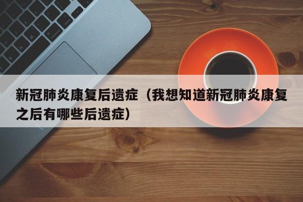 新冠肺炎康复后遗症（我想知道新冠肺炎康复之后有哪些后遗症）