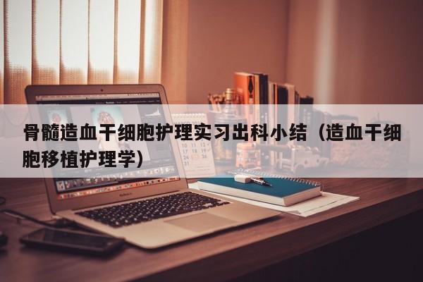 骨髓造血干细胞护理实习出科小结（造血干细胞移植护理学）