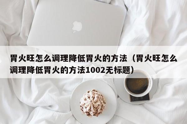胃火旺怎么调理降低胃火的方法（胃火旺怎么调理降低胃火的方法1002无标题）