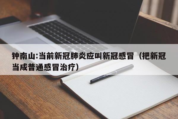 钟南山:当前新冠肺炎应叫新冠感冒（把新冠当成普通感冒治疗）