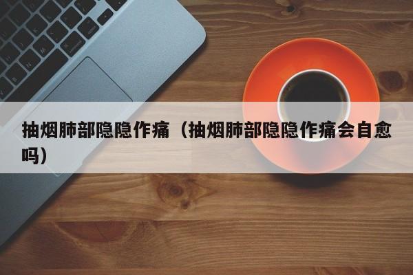 抽烟肺部隐隐作痛（抽烟肺部隐隐作痛会自愈吗）