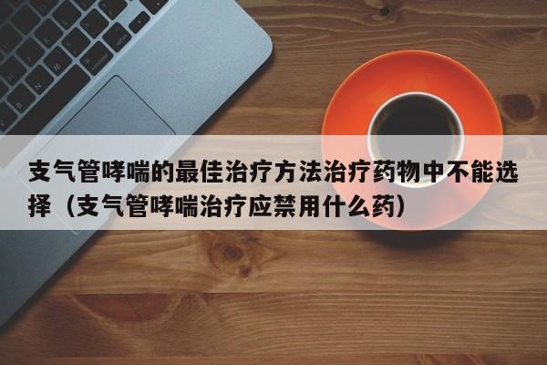 支气管哮喘的最佳治疗方法治疗药物中不能选择（支气管哮喘治疗应禁用什么药）
