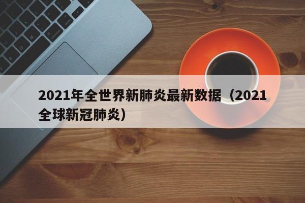 2021年全世界新肺炎最新数据（2021全球新冠肺炎）