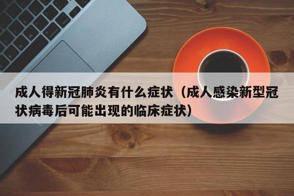 成人得新冠肺炎有什么症状（成人感染新型冠状病毒后可能出现的临床症状）