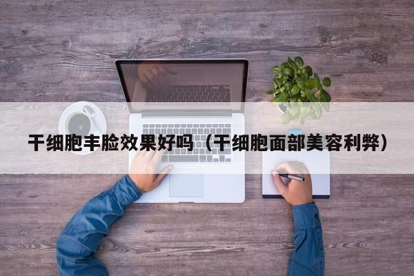 干细胞丰脸效果好吗（干细胞面部美容利弊）