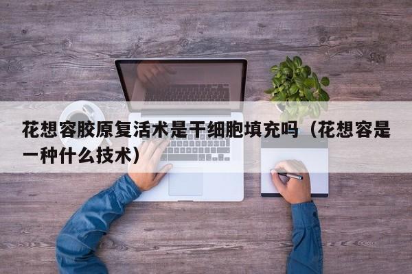 花想容胶原复活术是干细胞填充吗（花想容是一种什么技术）