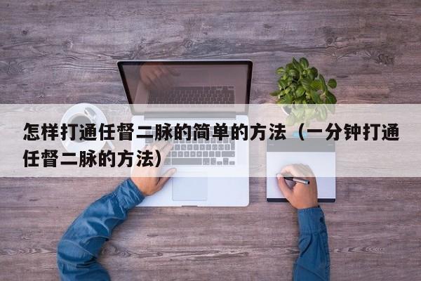 怎样打通任督二脉的简单的方法（一分钟打通任督二脉的方法）