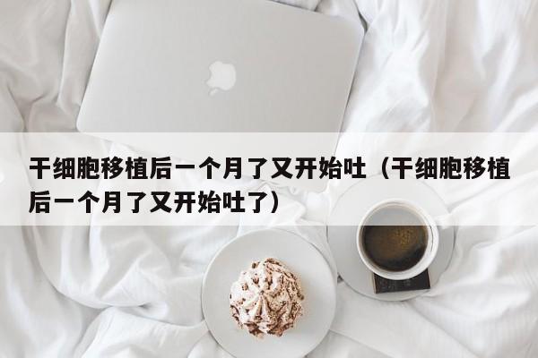 干细胞移植后一个月了又开始吐（干细胞移植后一个月了又开始吐了）