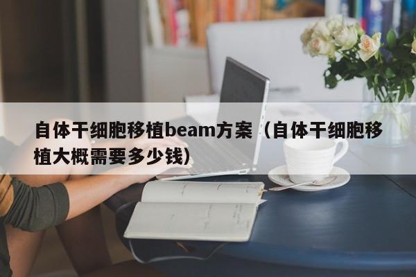 自体干细胞移植beam方案（自体干细胞移植大概需要多少钱）