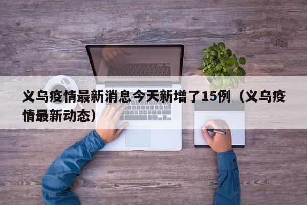 义乌疫情最新消息今天新增了15例（义乌疫情最新动态）
