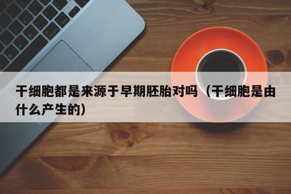 干细胞都是来源于早期胚胎对吗（干细胞是由什么产生的）