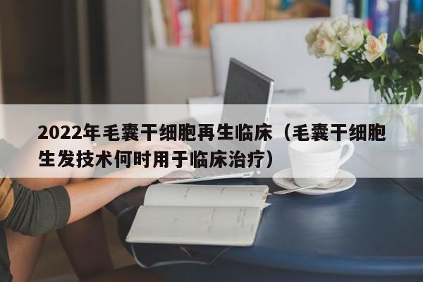 2022年毛囊干细胞再生临床（毛囊干细胞生发技术何时用于临床治疗）