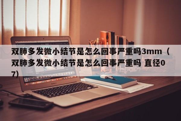 双肺多发微小结节是怎么回事严重吗3mm（双肺多发微小结节是怎么回事严重吗 直径07）