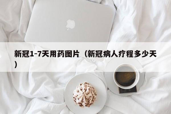 新冠1-7天用药图片（新冠病人疗程多少天）