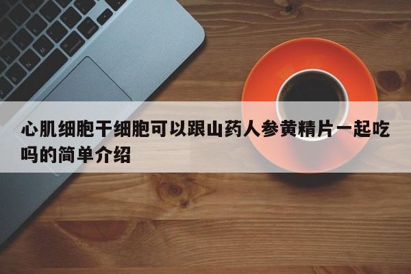 心肌细胞干细胞可以跟山药人参黄精片一起吃吗的简单介绍