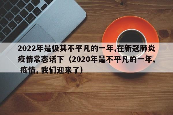 2022年是极其不平凡的一年,在新冠肺炎疫情常态话下（2020年是不平凡的一年, 疫情, 我们迎来了）