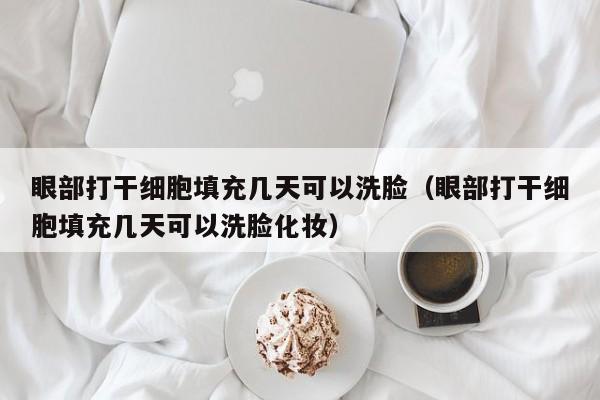 眼部打干细胞填充几天可以洗脸（眼部打干细胞填充几天可以洗脸化妆）