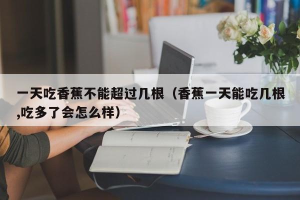 一天吃香蕉不能超过几根（香蕉一天能吃几根,吃多了会怎么样）