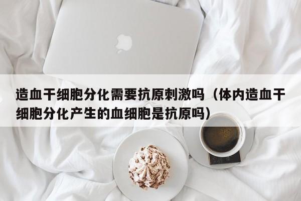 造血干细胞分化需要抗原刺激吗（体内造血干细胞分化产生的血细胞是抗原吗）
