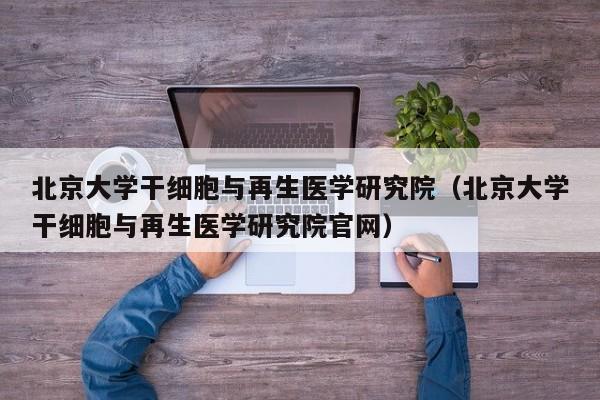 北京大学干细胞与再生医学研究院（北京大学干细胞与再生医学研究院官网）
