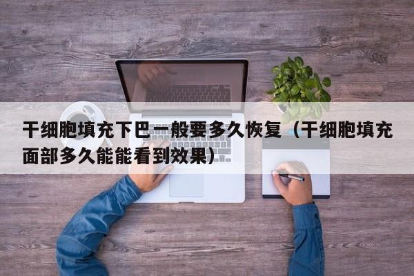 干细胞填充下巴一般要多久恢复（干细胞填充面部多久能能看到效果）