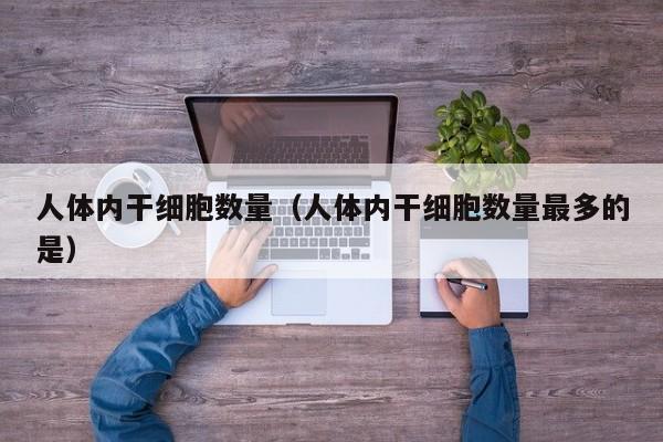 人体内干细胞数量（人体内干细胞数量最多的是）