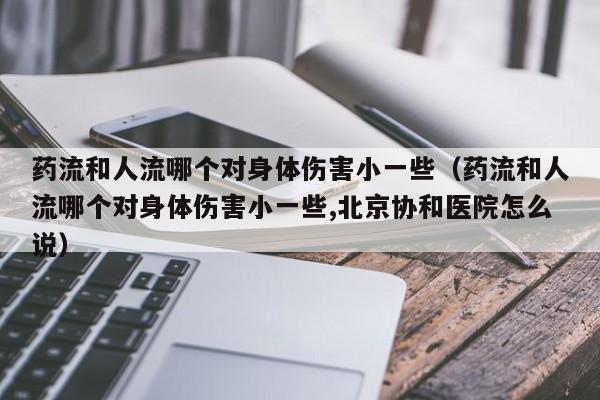 药流和人流哪个对身体伤害小一些（药流和人流哪个对身体伤害小一些,北京协和医院怎么说）